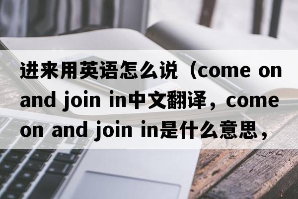 進(jìn)來用英語怎么說（come on and join in中文翻譯，come on and join in是什么意思，come on and join in發(fā)音、用法及例句）