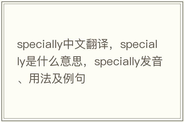 specially中文翻譯，specially是什么意思，specially發(fā)音、用法及例句