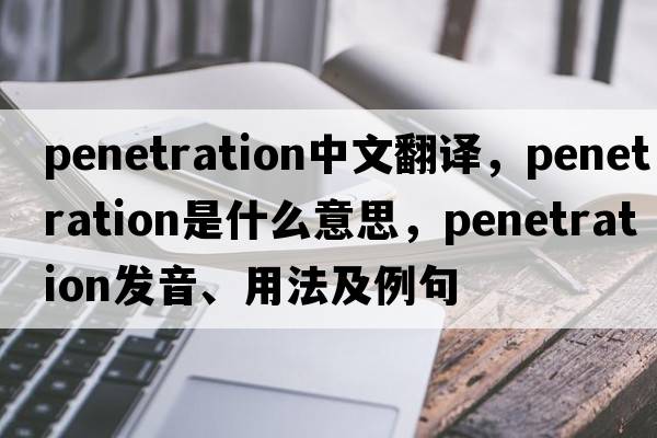 penetration中文翻譯，penetration是什么意思，penetration發(fā)音、用法及例句