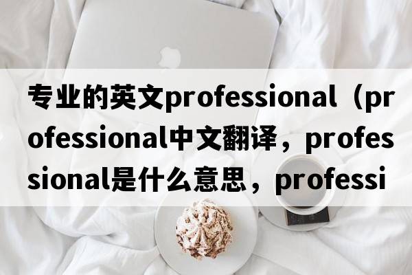 專業(yè)的英文professional（professional中文翻譯，professional是什么意思，professional發(fā)音、用法及例句）