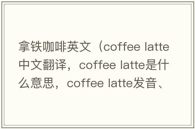 拿鐵咖啡英文（coffee latte中文翻譯，coffee latte是什么意思，coffee latte發(fā)音、用法及例句）
