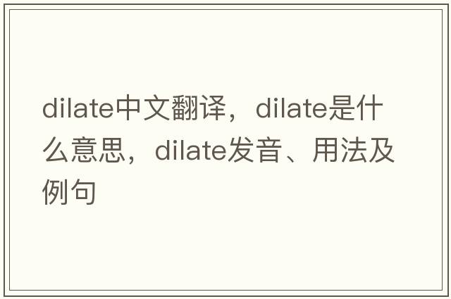 dilate中文翻譯，dilate是什么意思，dilate發(fā)音、用法及例句