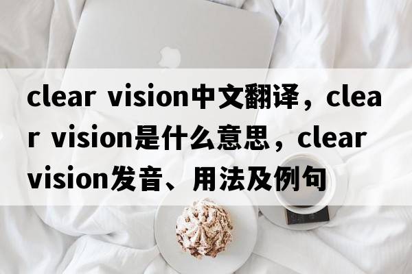 clear vision中文翻譯，clear vision是什么意思，clear vision發(fā)音、用法及例句