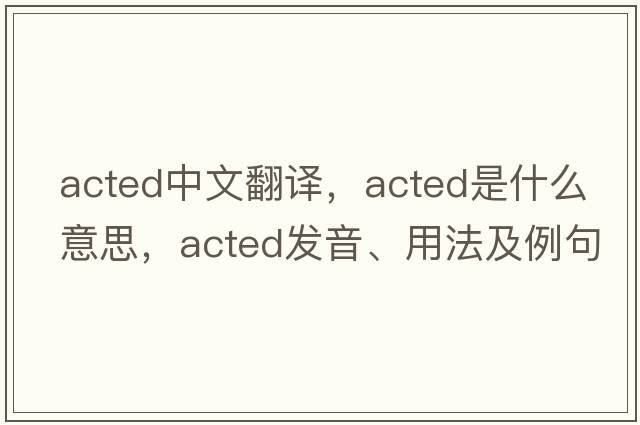 acted中文翻譯，acted是什么意思，acted發(fā)音、用法及例句