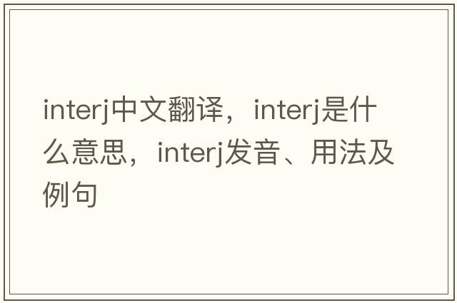 interj中文翻譯，interj是什么意思，interj發(fā)音、用法及例句