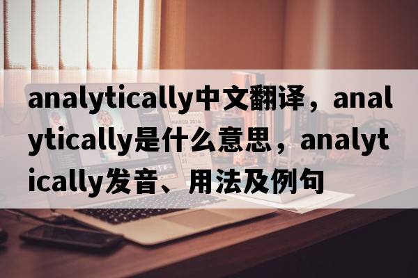 analytically中文翻譯，analytically是什么意思，analytically發(fā)音、用法及例句