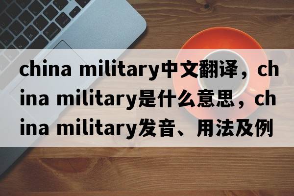 china military中文翻譯，china military是什么意思，china military發(fā)音、用法及例句