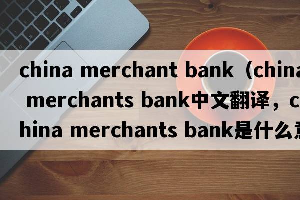 china merchant bank（china merchants bank中文翻譯，china merchants bank是什么意思，china merchants bank發(fā)音、用法及例句）