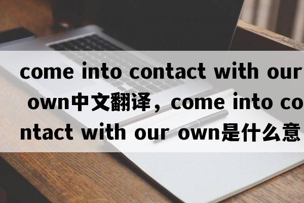 come into contact with our own中文翻譯，come into contact with our own是什么意思，come into contact with our ow