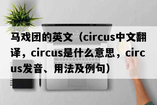馬戲團(tuán)的英文（circus中文翻譯，circus是什么意思，circus發(fā)音、用法及例句）