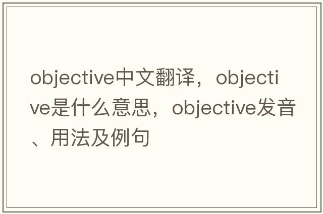 objective中文翻譯，objective是什么意思，objective發(fā)音、用法及例句