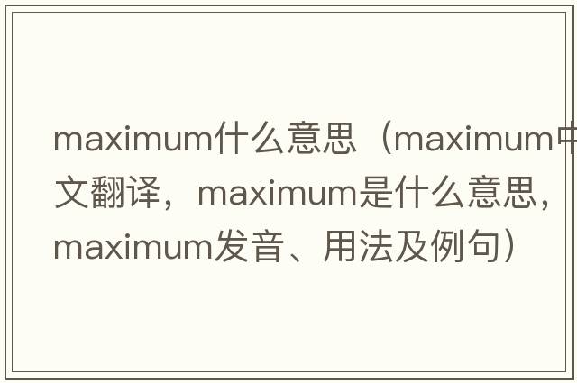 maximum什么意思（maximum中文翻譯，maximum是什么意思，maximum發(fā)音、用法及例句）