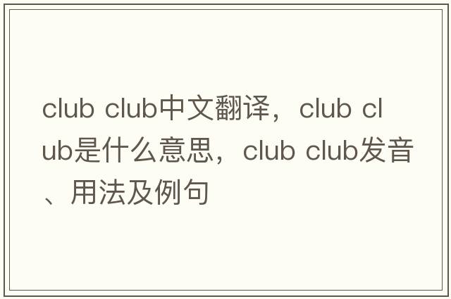 club club中文翻譯，club club是什么意思，club club發(fā)音、用法及例句