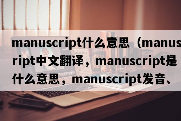 manuscript什么意思（manuscript中文翻譯，manuscript是什么意思，manuscript發(fā)音、用法及例句）