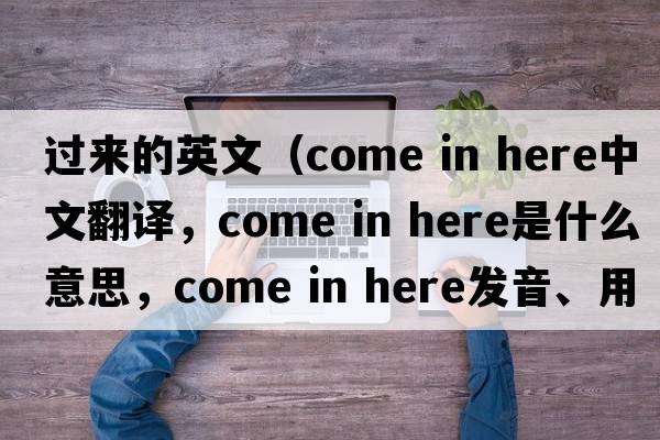 過來的英文（come in here中文翻譯，come in here是什么意思，come in here發(fā)音、用法及例句）