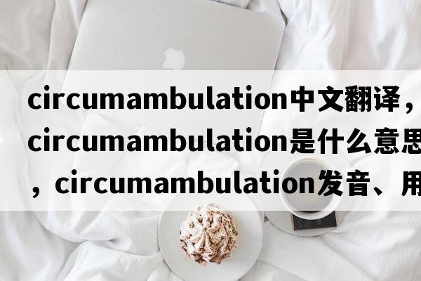 circumambulation中文翻譯，circumambulation是什么意思，circumambulation發(fā)音、用法及例句