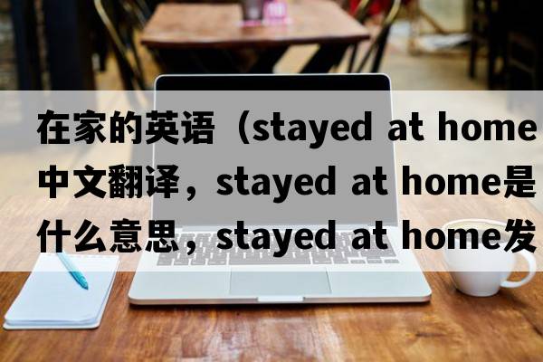 在家的英語（stayed at home中文翻譯，stayed at home是什么意思，stayed at home發(fā)音、用法及例句）