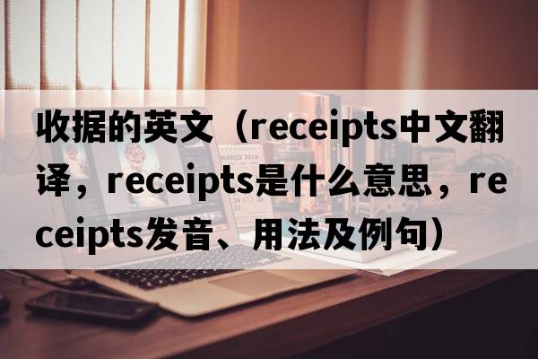 收據(jù)的英文（receipts中文翻譯，receipts是什么意思，receipts發(fā)音、用法及例句）