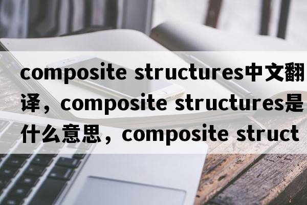 composite structures中文翻譯，composite structures是什么意思，composite structures發(fā)音、用法及例句