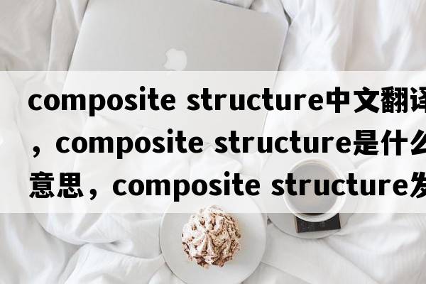 composite structure中文翻譯，composite structure是什么意思，composite structure發(fā)音、用法及例句