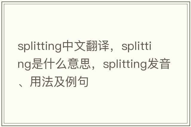 splitting中文翻譯，splitting是什么意思，splitting發(fā)音、用法及例句