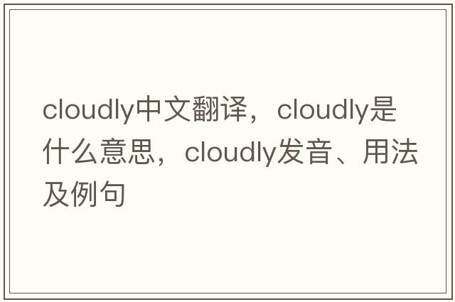 cloudly中文翻譯，cloudly是什么意思，cloudly發(fā)音、用法及例句