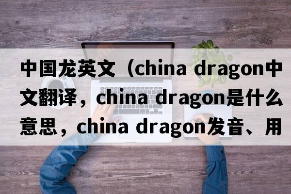 中國(guó)龍英文（china dragon中文翻譯，china dragon是什么意思，china dragon發(fā)音、用法及例句）