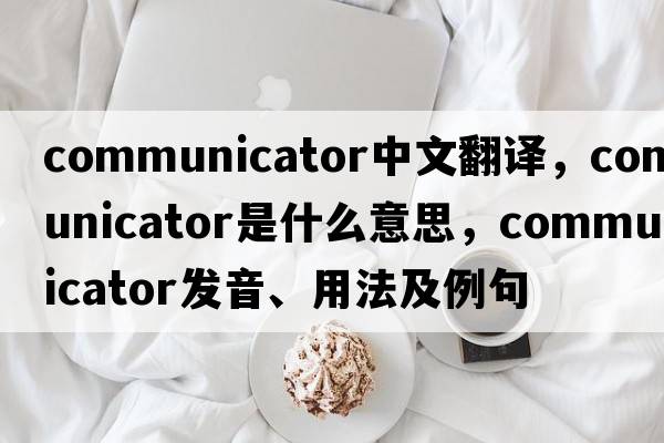 communicator中文翻譯，communicator是什么意思，communicator發(fā)音、用法及例句