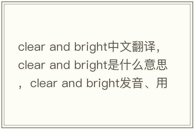 clear and bright中文翻譯，clear and bright是什么意思，clear and bright發(fā)音、用法及例句