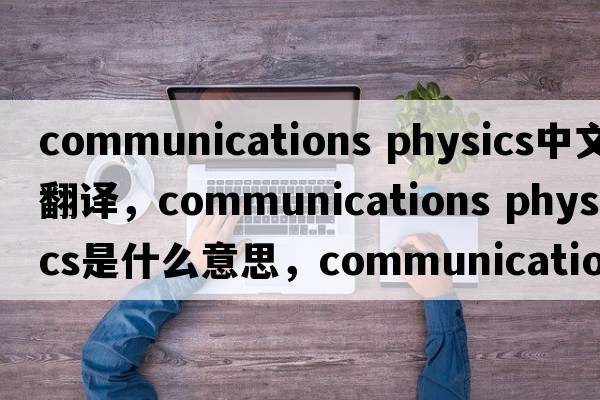 communications physics中文翻譯，communications physics是什么意思，communications physics發(fā)音、用法及例句