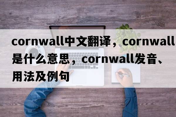 Cornwall中文翻譯，Cornwall是什么意思，Cornwall發(fā)音、用法及例句