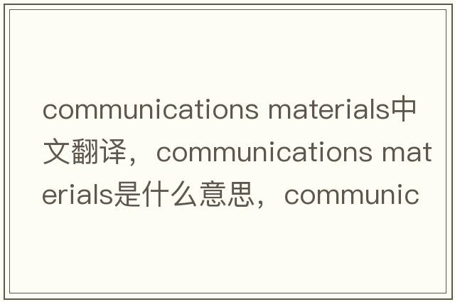 communications materials中文翻譯，communications materials是什么意思，communications materials發(fā)音、用法及例句