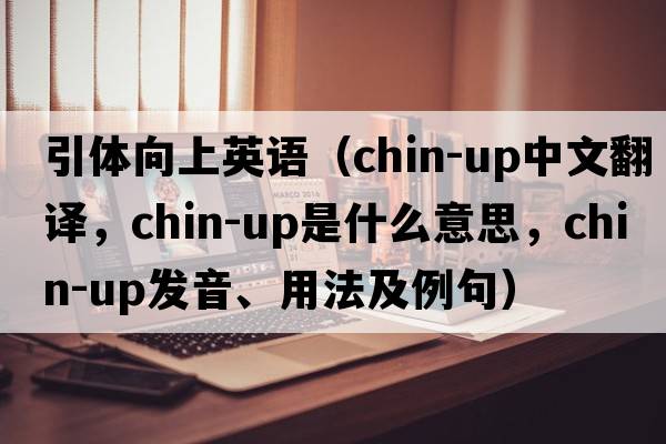 引體向上英語(yǔ)（chin-up中文翻譯，chin-up是什么意思，chin-up發(fā)音、用法及例句）