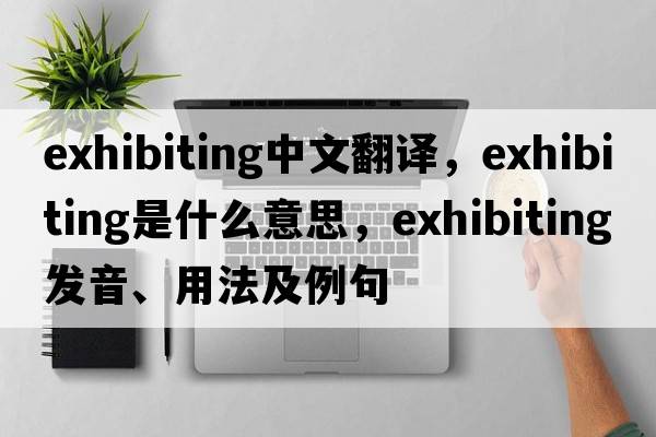 exhibiting中文翻譯，exhibiting是什么意思，exhibiting發(fā)音、用法及例句