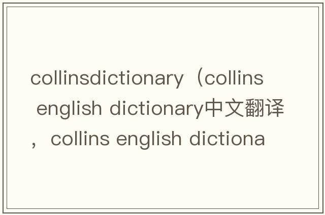 collinsdictionary（collins english dictionary中文翻譯，collins english dictionary是什么意思，collins english dic