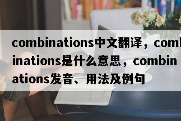 combinations中文翻譯，combinations是什么意思，combinations發(fā)音、用法及例句