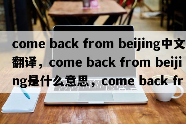 come back from beijing中文翻譯，come back from beijing是什么意思，come back from beijing發(fā)音、用法及例句