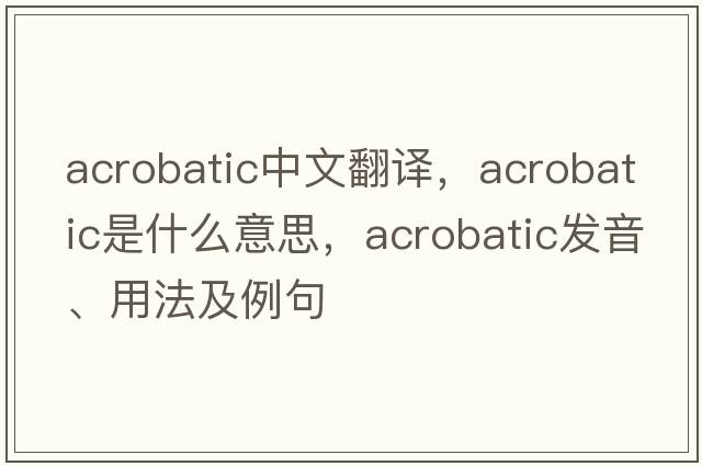 acrobatic中文翻譯，acrobatic是什么意思，acrobatic發(fā)音、用法及例句