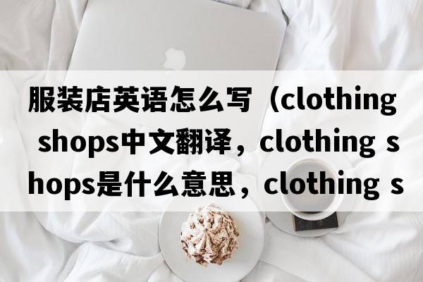服裝店英語怎么寫（clothing shops中文翻譯，clothing shops是什么意思，clothing shops發(fā)音、用法及例句）