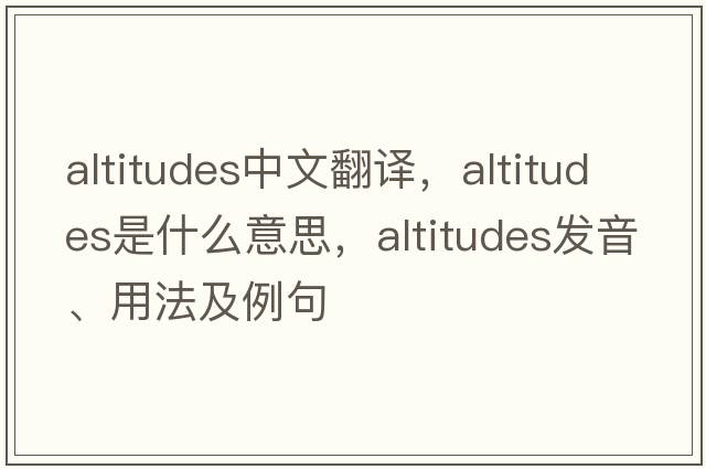 altitudes中文翻譯，altitudes是什么意思，altitudes發(fā)音、用法及例句