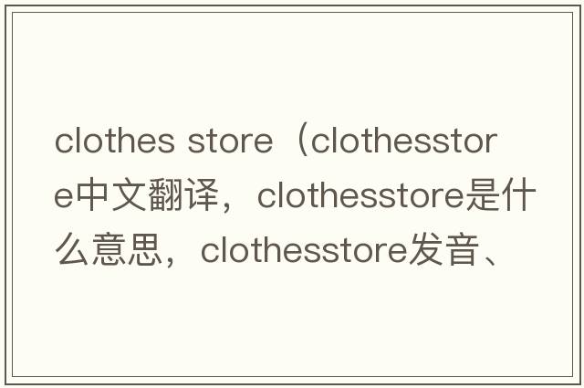 clothes store（clothesstore中文翻譯，clothesstore是什么意思，clothesstore發(fā)音、用法及例句）