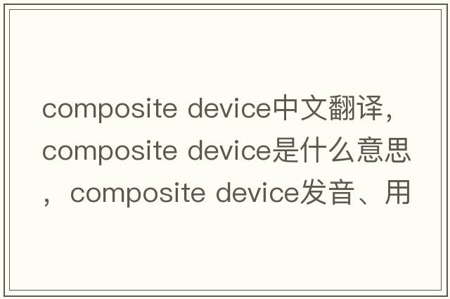 composite device中文翻譯，composite device是什么意思，composite device發(fā)音、用法及例句