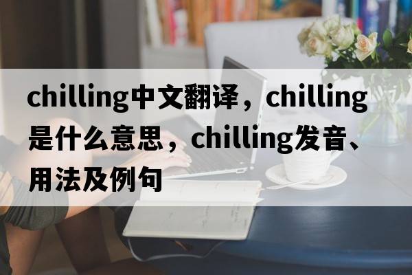 chilling中文翻譯，chilling是什么意思，chilling發(fā)音、用法及例句