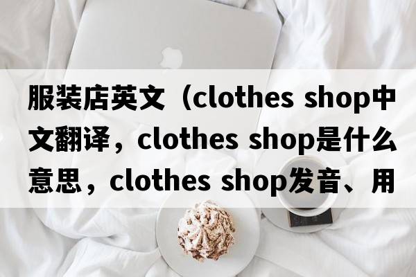 服裝店英文（clothes shop中文翻譯，clothes shop是什么意思，clothes shop發(fā)音、用法及例句）