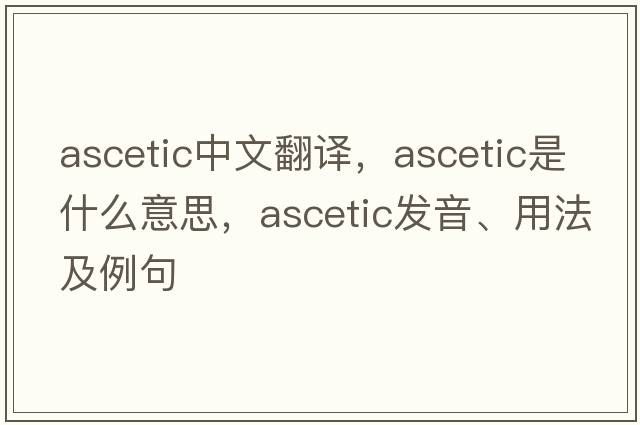 ascetic中文翻譯，ascetic是什么意思，ascetic發(fā)音、用法及例句