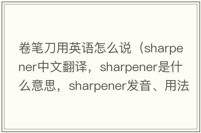 卷筆刀用英語怎么說（sharpener中文翻譯，sharpener是什么意思，sharpener發(fā)音、用法及例句）