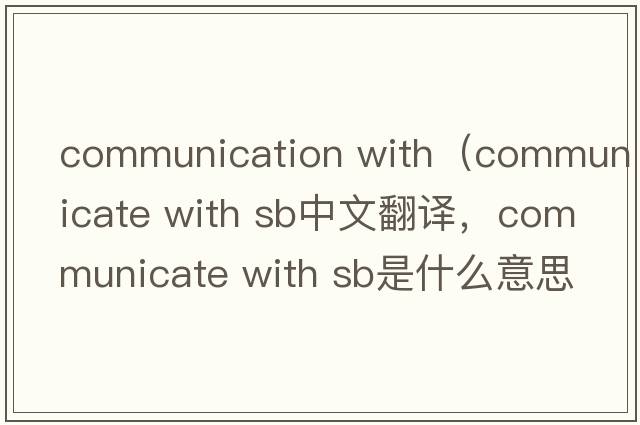 communication with（communicate with sb中文翻譯，communicate with sb是什么意思，communicate with sb發(fā)音、用法及例句）