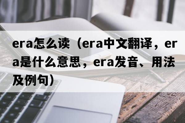 era怎么讀（era中文翻譯，era是什么意思，era發(fā)音、用法及例句）
