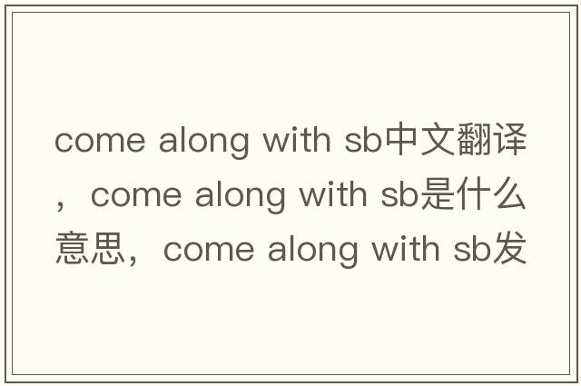 come along with sb中文翻譯，come along with sb是什么意思，come along with sb發(fā)音、用法及例句