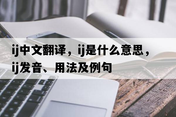 ij中文翻譯，ij是什么意思，ij發(fā)音、用法及例句